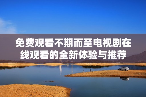 免费观看不期而至电视剧在线观看的全新体验与推荐