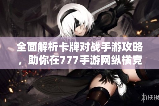 全面解析卡牌对战手游攻略，助你在777手游网纵横竞技领域