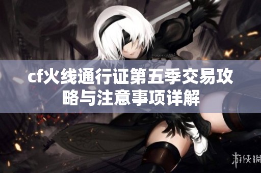 cf火线通行证第五季交易攻略与注意事项详解