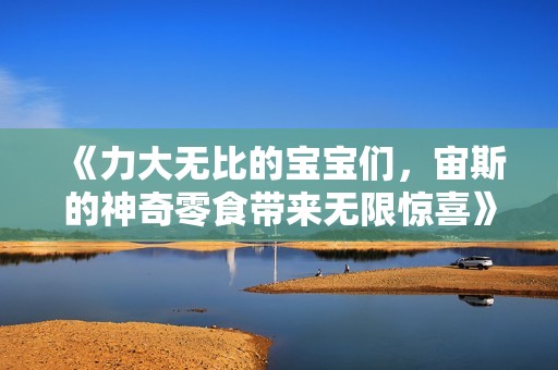 《力大无比的宝宝们，宙斯的神奇零食带来无限惊喜》