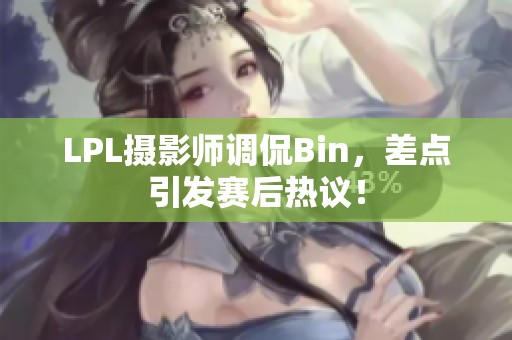 LPL摄影师调侃Bin，差点引发赛后热议！