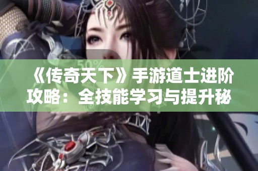 《传奇天下》手游道士进阶攻略：全技能学习与提升秘籍揭秘