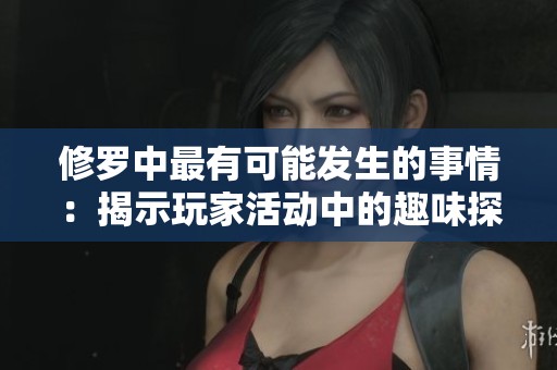 修罗中最有可能发生的事情：揭示玩家活动中的趣味探索