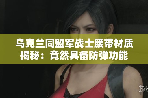 乌克兰同盟军战士腰带材质揭秘：竟然具备防弹功能