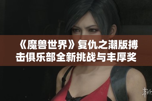 《魔兽世界》复仇之潮版搏击俱乐部全新挑战与丰厚奖励介绍