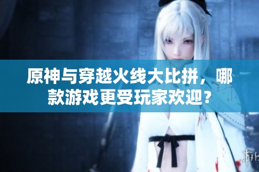 原神与穿越火线大比拼，哪款游戏更受玩家欢迎？