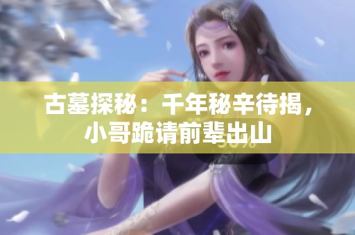 古墓探秘：千年秘辛待揭，小哥跪请前辈出山