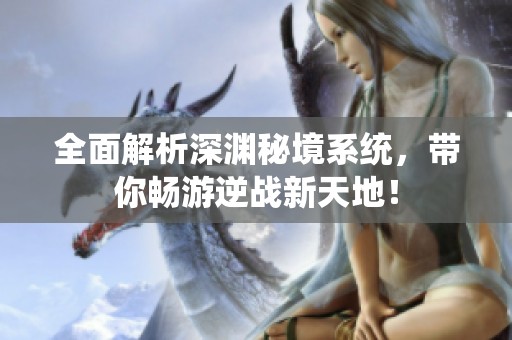 全面解析深渊秘境系统，带你畅游逆战新天地！
