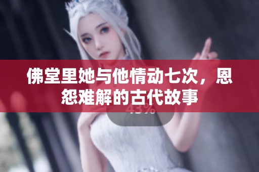 佛堂里她与他情动七次，恩怨难解的古代故事