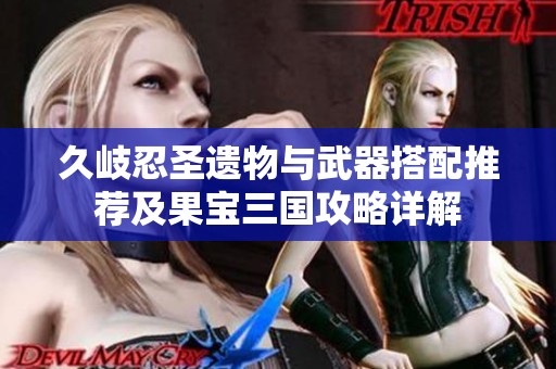 久岐忍圣遗物与武器搭配推荐及果宝三国攻略详解
