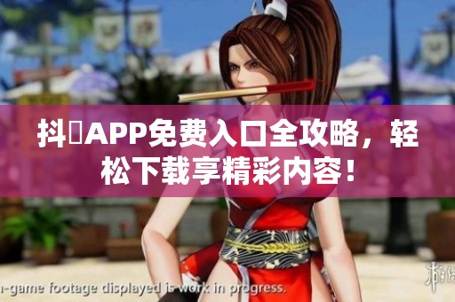 抖抈APP免费入口全攻略，轻松下载享精彩内容！