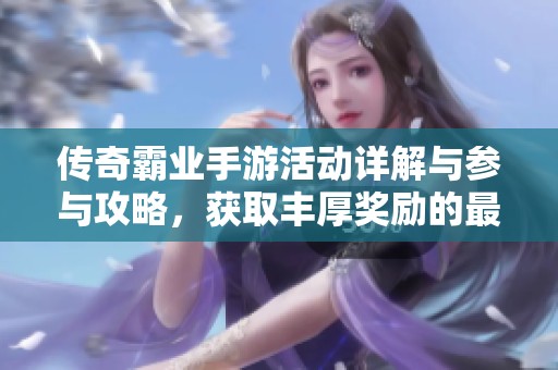传奇霸业手游活动详解与参与攻略，获取丰厚奖励的最佳方式