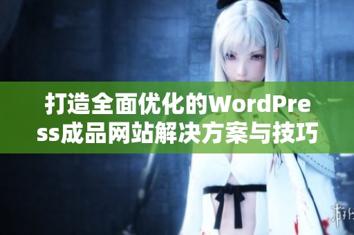 打造全面优化的WordPress成品网站解决方案与技巧分享