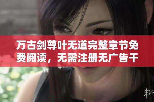 万古剑尊叶无道完整章节免费阅读，无需注册无广告干扰