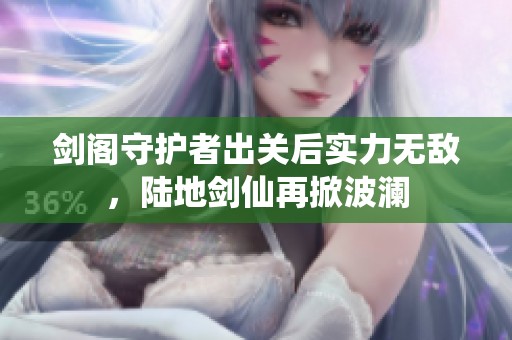 剑阁守护者出关后实力无敌，陆地剑仙再掀波澜