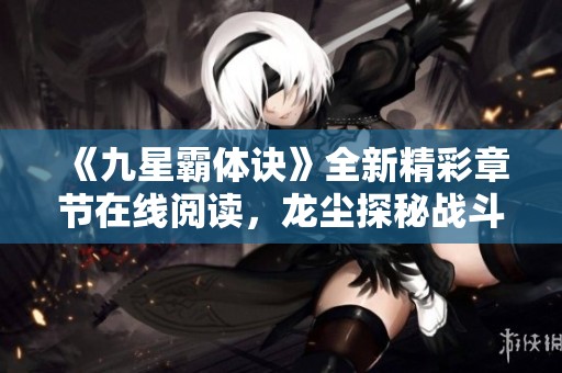 《九星霸体诀》全新精彩章节在线阅读，龙尘探秘战斗之旅