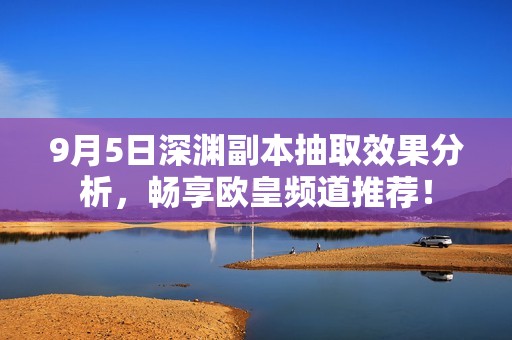 9月5日深渊副本抽取效果分析，畅享欧皇频道推荐！