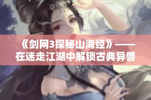 《剑网3探秘山海经》——在迷走江湖中解锁古典异兽之旅