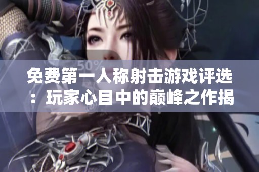 免费第一人称射击游戏评选：玩家心目中的巅峰之作揭秘
