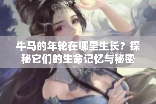 牛马的年轮在哪里生长？探秘它们的生命记忆与秘密