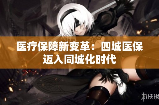 医疗保障新变革：四城医保迈入同城化时代