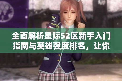 全面解析星际52区新手入门指南与英雄强度排名，让你轻松飞升！