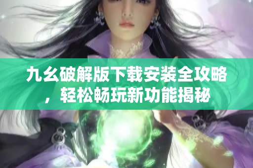 九幺破解版下载安装全攻略，轻松畅玩新功能揭秘