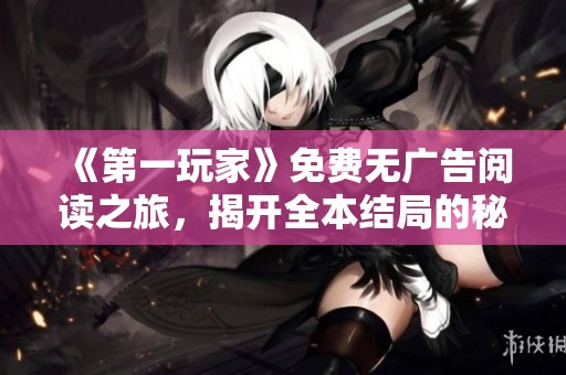 《第一玩家》免费无广告阅读之旅,揭开全本结局的秘密 《第一玩家》免费无广告阅读之旅,揭开全本结局的秘密