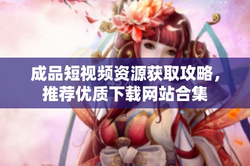 成品短视频资源获取攻略，推荐优质下载网站合集