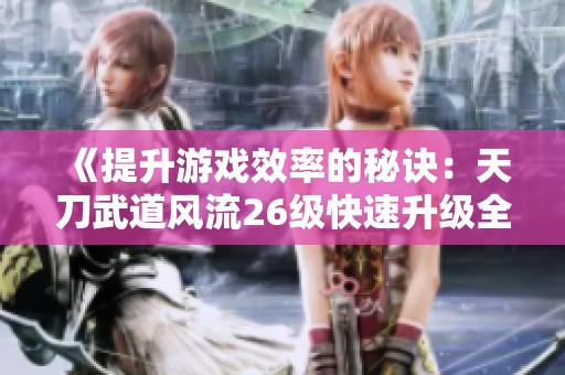 《提升游戏效率的秘诀：天刀武道风流26级快速升级全攻略》
