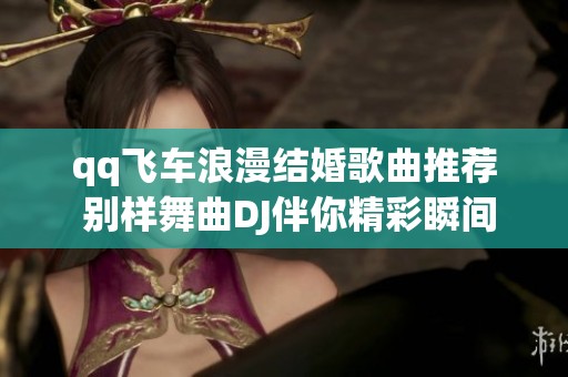 qq飞车浪漫结婚歌曲推荐 别样舞曲DJ伴你精彩瞬间