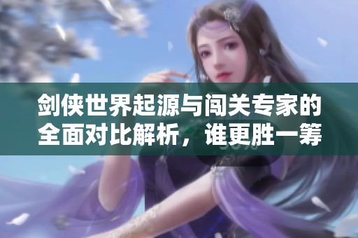 剑侠世界起源与闯关专家的全面对比解析，谁更胜一筹