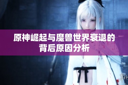 原神崛起与魔兽世界衰退的背后原因分析