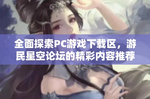 全面探索PC游戏下载区，游民星空论坛的精彩内容推荐