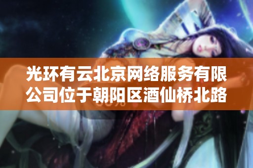光环有云北京网络服务有限公司位于朝阳区酒仙桥北路的全貌揭秘