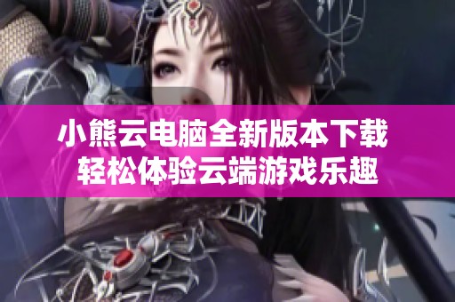小熊云电脑全新版本下载 轻松体验云端游戏乐趣