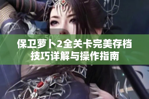 保卫萝卜2全关卡完美存档技巧详解与操作指南