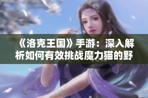 《洛克王国》手游：深入解析如何有效挑战魔力猫的野外霸主策略