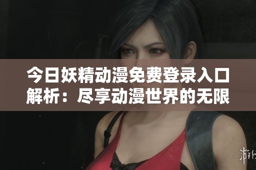 今日妖精动漫免费登录入口解析：尽享动漫世界的无限乐趣