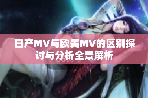 日产MV与欧美MV的区别探讨与分析全景解析