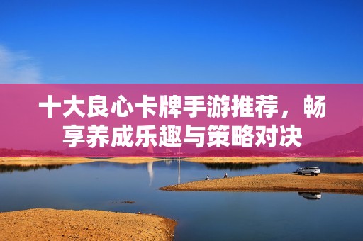 十大良心卡牌手游推荐，畅享养成乐趣与策略对决