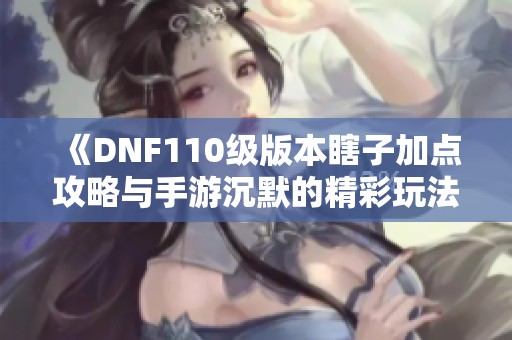 《DNF110级版本瞎子加点攻略与手游沉默的精彩玩法》