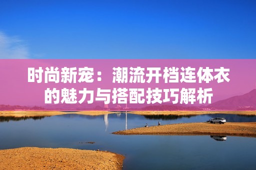 时尚新宠：潮流开档连体衣的魅力与搭配技巧解析
