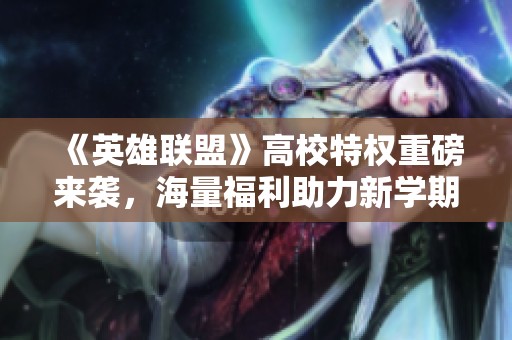 《英雄联盟》高校特权重磅来袭，海量福利助力新学期畅玩无忧！
