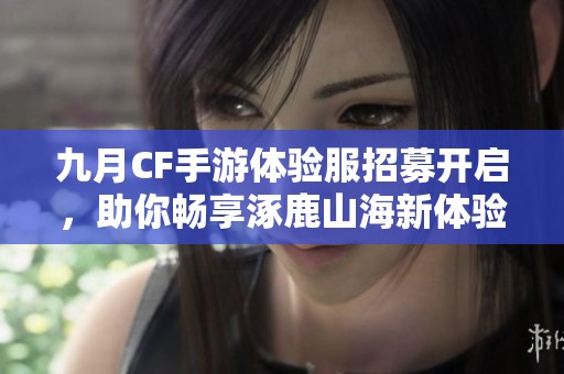 九月CF手游体验服招募开启，助你畅享涿鹿山海新体验