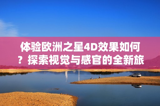 体验欧洲之星4D效果如何？探索视觉与感官的全新旅程
