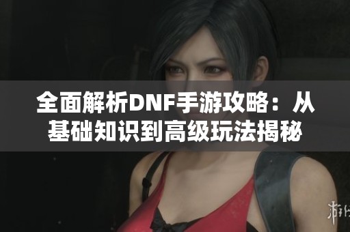 全面解析DNF手游攻略：从基础知识到高级玩法揭秘