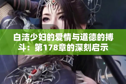 白洁少妇的爱情与道德的搏斗：第178章的深刻启示