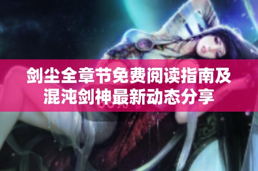 剑尘全章节免费阅读指南及混沌剑神最新动态分享