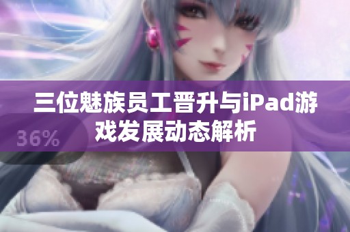 三位魅族员工晋升与iPad游戏发展动态解析